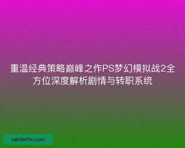 重温经典策略巅峰之作PS梦幻模拟战2全方位深度解析剧情与转职系统