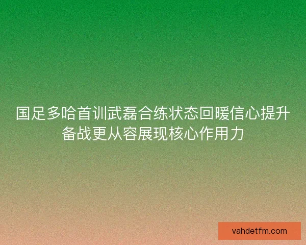 国足多哈首训武磊合练状态回暖信心提升备战更从容展现核心作用力