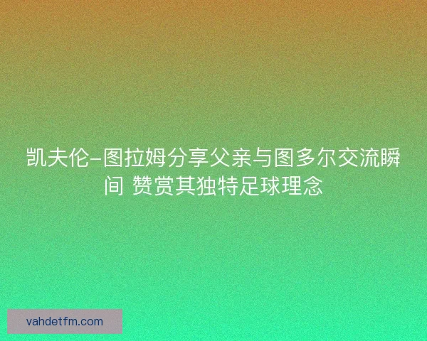 凯夫伦-图拉姆分享父亲与图多尔交流瞬间 赞赏其独特足球理念