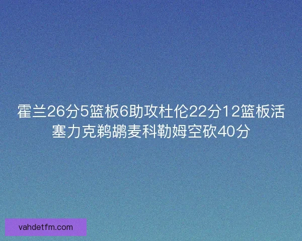 霍兰26分5篮板6助攻杜伦22分12篮板活塞力克鹈鹕麦科勒姆空砍40分
