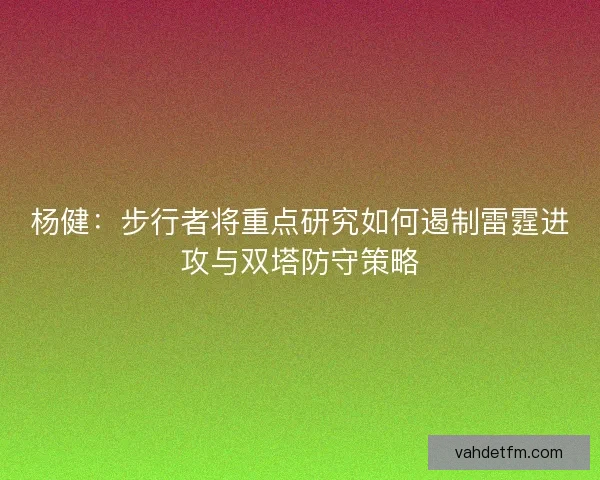 杨健：步行者将重点研究如何遏制雷霆进攻与双塔防守策略