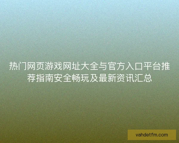 热门网页游戏网址大全与官方入口平台推荐指南安全畅玩及最新资讯汇总