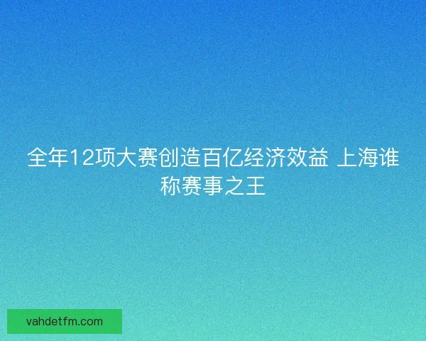 全年12项大赛创造百亿经济效益 上海谁称赛事之王