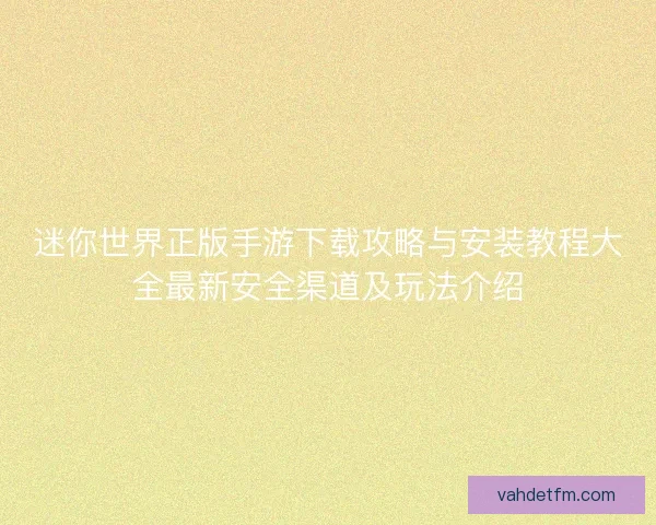 迷你世界正版手游下载攻略与安装教程大全最新安全渠道及玩法介绍