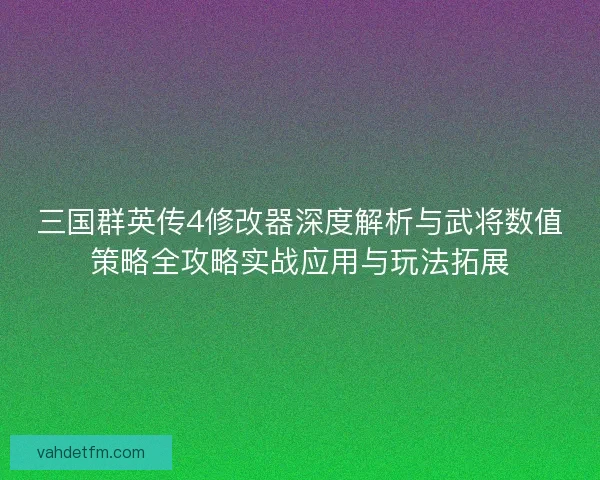 三国群英传4修改器深度解析与武将数值策略全攻略实战应用与玩法拓展