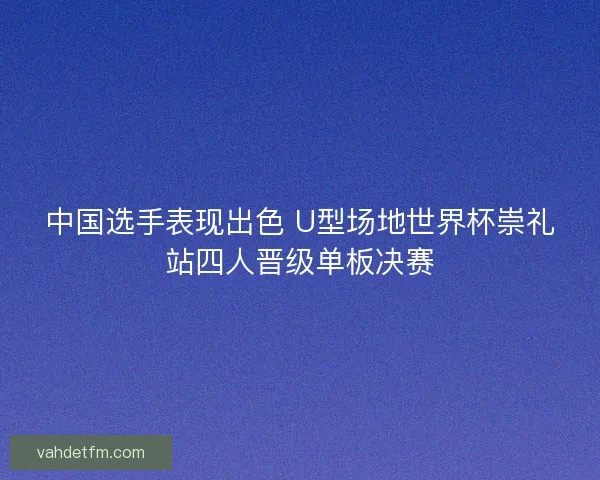 中国选手表现出色 U型场地世界杯崇礼站四人晋级单板决赛