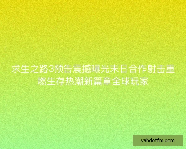求生之路3预告震撼曝光末日合作射击重燃生存热潮新篇章全球玩家